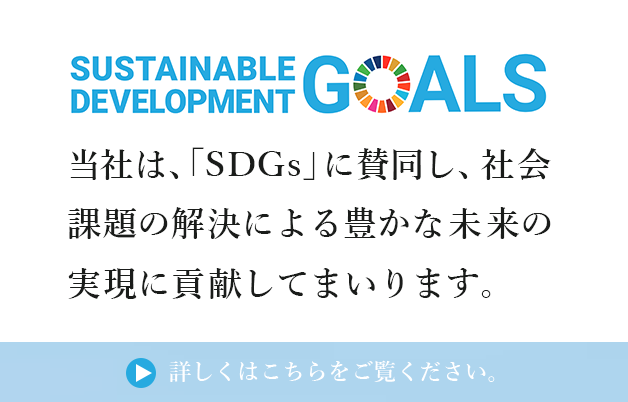 SUSTAINABLE DEVELOPMENT GOALS 当社は、「SDGs」に賛同し、社会課題の解決による豊かな未来の実現に貢献してまいります。